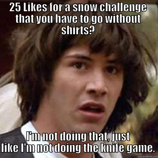 25 LIKES FOR A SNOW CHALLENGE THAT YOU HAVE TO GO WITHOUT SHIRTS? I'M NOT DOING THAT, JUST LIKE I'M NOT DOING THE KNIFE GAME. conspiracy keanu