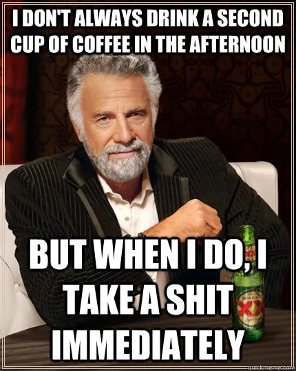 I don't always drink a second cup of coffee in the afternoon but when I do, I take a shit immediately  The Most Interesting Man In The World