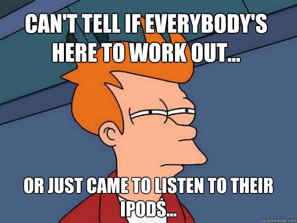Can't tell if everybody's here to work out... Or just came to listen to their Ipods...  Futurama Fry