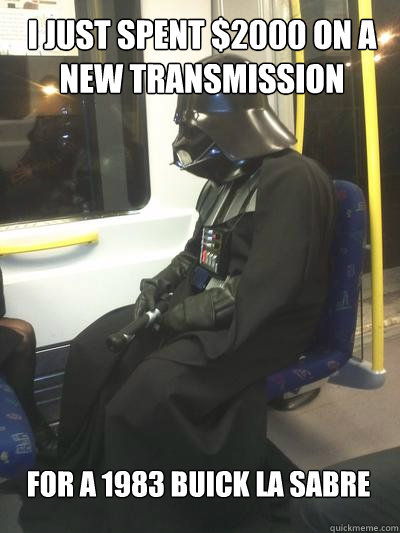 I just spent $2000 on a new transmission  For a 1983 Buick La sabre       Sad Vader