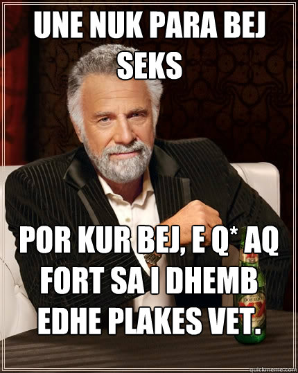 Une nuk para bej seks Por kur bej, e q* aq fort sa i dhemb edhe plakes vet.  The Most Interesting Man In The World