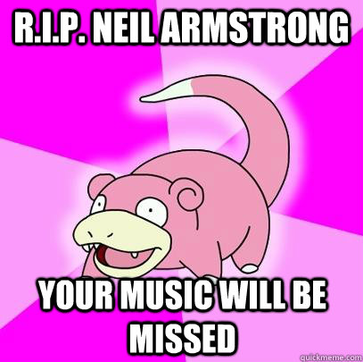 R.I.P. Neil Armstrong Your music will be missed  Slowpoke