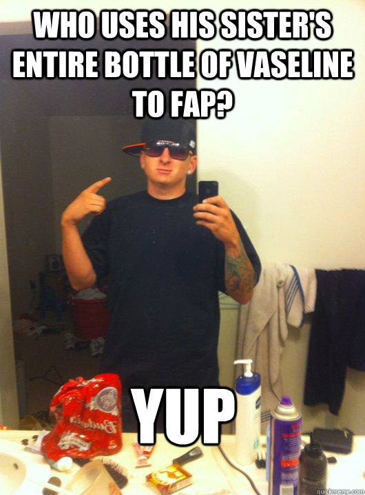 Who uses his sister's entire bottle of vaseline to fap? yup  This Guy Guy