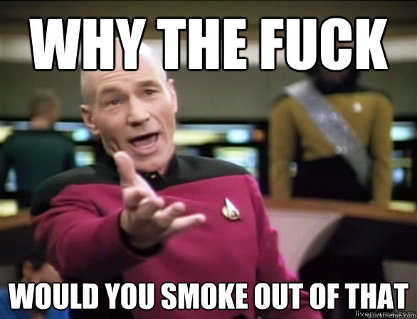 why the fuck would you smoke out of that  Annoyed Picard HD