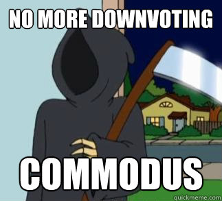 No more downvoting Commodus  