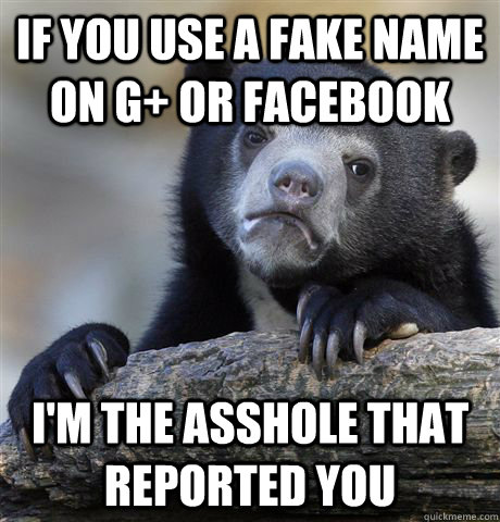 if you use a fake name on G+ or facebook i'm the asshole that reported you  Confession Bear