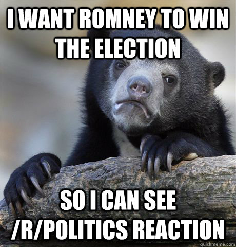 i want romney to win the election so i can see /r/politics reaction  Confession Bear