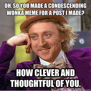 Oh, so you made a Condescending Wonka Meme for a post I made?
 How clever and thoughtful of you.  Condescending Wonka