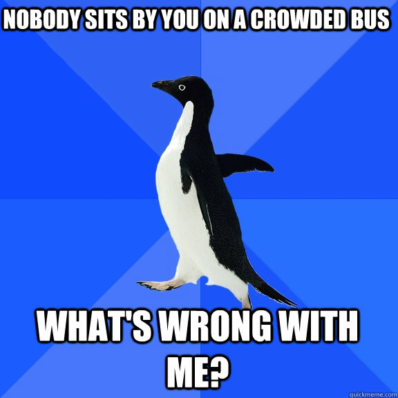 Nobody sits by you on a crowded bus What's wrong with me?  Socially Awkward Penguin