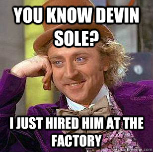 You Know devin sole? I just hired him at the factory  Condescending Wonka