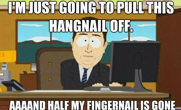 I'm just going to pull this hangnail off. AAAAND half my fingernail is gone - I'm just going to pull this hangnail off. AAAAND half my fingernail is gone  aaaand its gone
