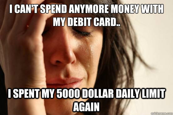 I can't spend anymore money with my debit Card.. i SPENT MY 5000 DOLLAR DAILY LIMIT AGAIN  First World Problems