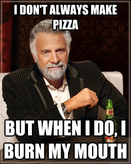 I don't always make pizza but when I do, I burn my mouth  The Most Interesting Man In The World
