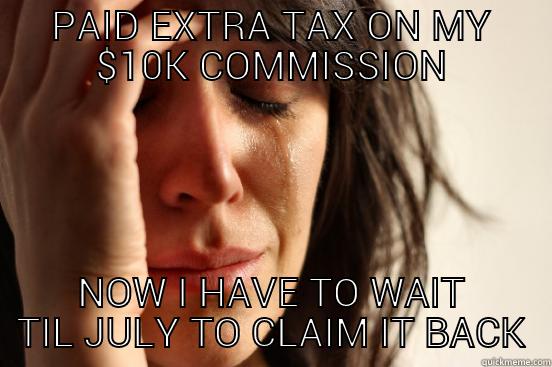 PAID EXTRA TAX ON MY $10K COMMISSION NOW I HAVE TO WAIT TIL JULY TO CLAIM IT BACK First World Problems