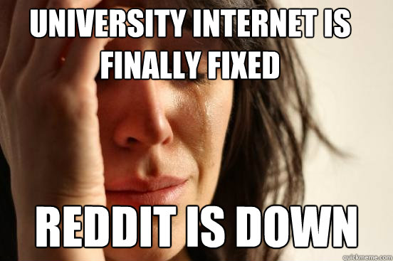 University internet is
finally fixed Reddit is down - University internet is
finally fixed Reddit is down  First World Problems