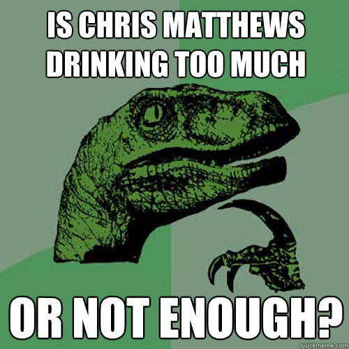 is chris matthews drinking too much or not enough?  Philosoraptor