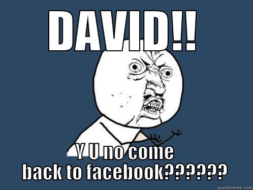 DAVID!! Y U NO COME BACK TO FACEBOOK?????? Y U No