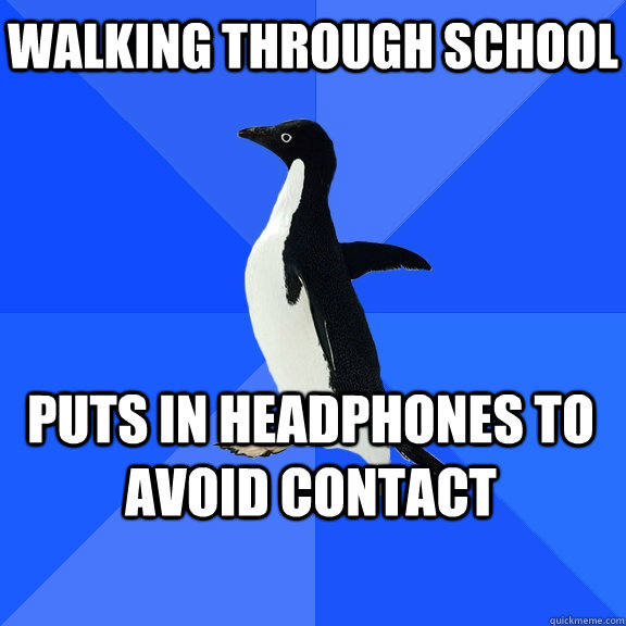 Walking through school Puts in headphones to avoid contact    Socially Awkward Penguin