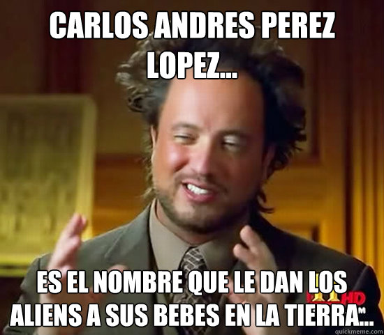 CARLos andres perez lopez... Es el nombre que le dan los aliens a sus bebes en la tierra...  Ancient Aliens