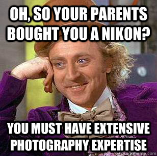 Oh, so your parents bought you a Nikon? You must have extensive photography expertise  Condescending Wonka