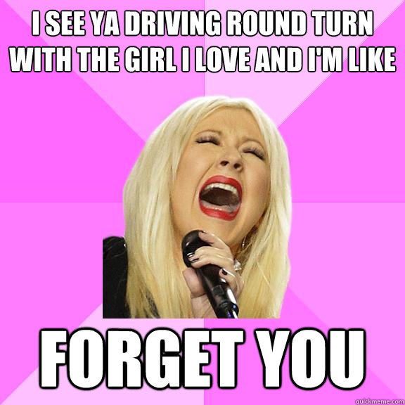 I see ya driving round turn with the girl I love and i'm like forget you  Wrong Lyrics Christina
