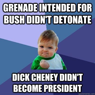 Grenade intended for bush didn't detonate Dick cheney didn't become president - Grenade intended for bush didn't detonate Dick cheney didn't become president  Success Kid