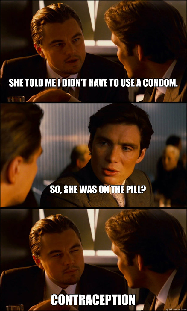 She told me I didn't have to use a condom. So, she was on the pill? contraception  Inception