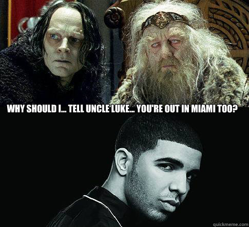 Why should i... tell uncle luke... you're out in miami too?   a just question my liege