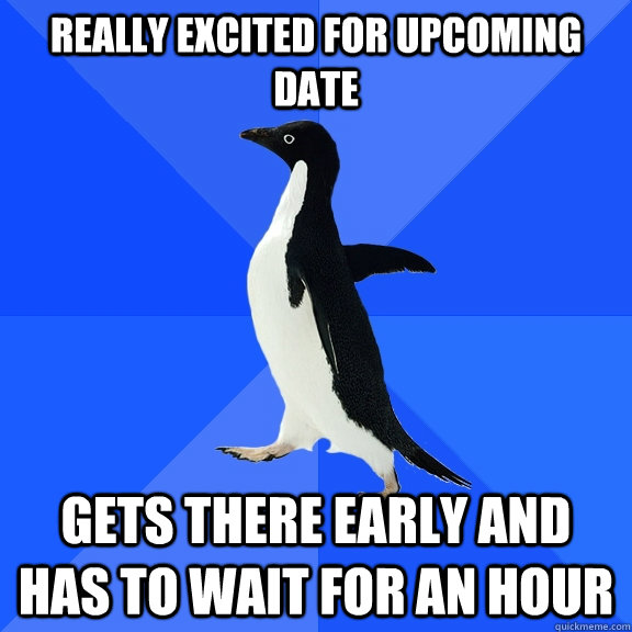 Really excited for upcoming date Gets there early and has to wait for an hour  Socially Awkward Penguin