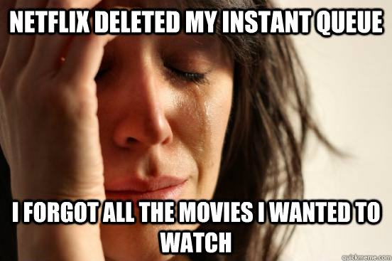 Netflix deleted my instant queue  i forgot all the movies I wanted to watch  First World Problems