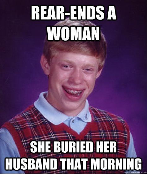 Rear-ends a woman She buried her husband that morning - Rear-ends a woman She buried her husband that morning  Bad Luck Brian