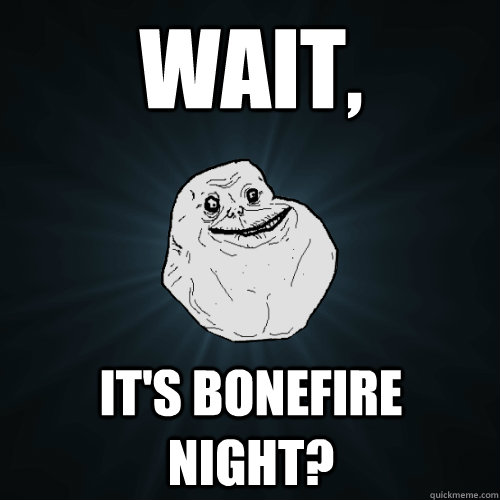 Wait, It's bonefire night?  Forever Alone