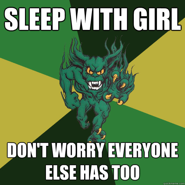 Sleep with girl don't worry everyone else has too  Green Terror