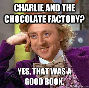 Charlie and the chocolate factory? Yes, that was a 
good book. - Charlie and the chocolate factory? Yes, that was a 
good book.  Condescending Wonka