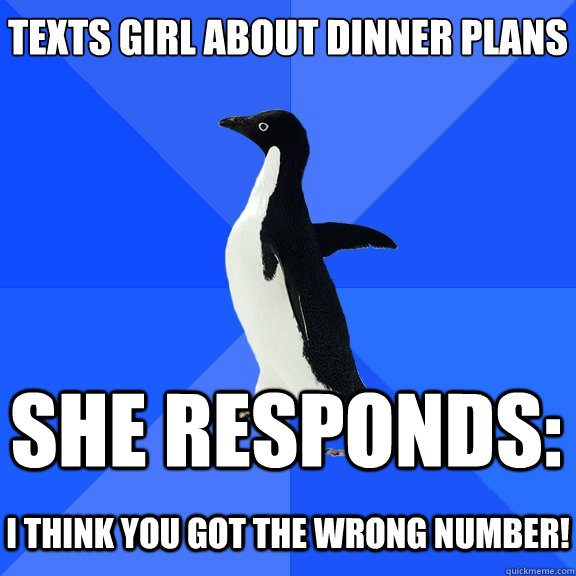 Texts girl about dinner plans She responds:  I think you got the wrong number!  Socially Awkward Penguin