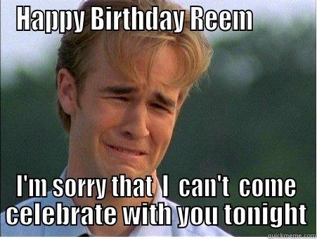HAPPY BIRTHDAY REEM          I'M SORRY THAT  I  CAN'T  COME CELEBRATE WITH YOU TONIGHT 1990s Problems