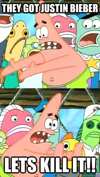 They Got justin bieber Lets kill it!!  Push it somewhere else Patrick