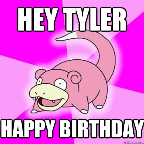 Hey Tyler happy birthday  Slow Poke
