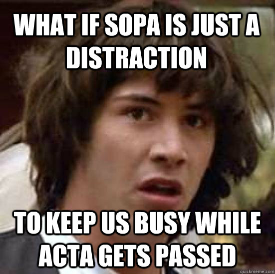 What if SOPA is just a distraction To keep us busy while ACTA gets passed - What if SOPA is just a distraction To keep us busy while ACTA gets passed  conspiracy keanu