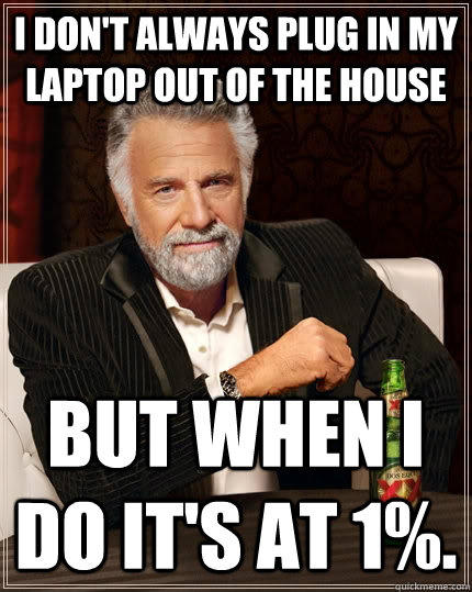 I don't always plug in my laptop out of the house But when I do it's at 1%.  The Most Interesting Man In The World