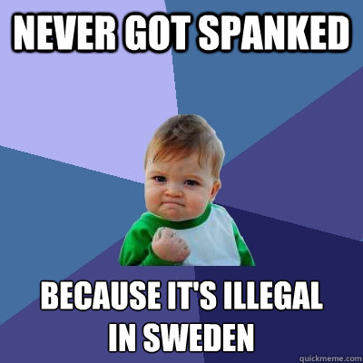 never got spanked because it's illegal
in sweden  Success Kid