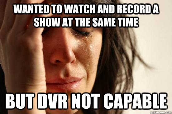 wanted to watch and record a show at the same time but dvr not capable  First World Problems