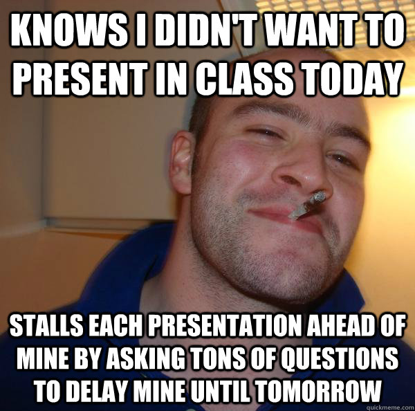 knows i didn't want to present in class today stalls each presentation ahead of mine by asking tons of questions to delay mine until tomorrow - knows i didn't want to present in class today stalls each presentation ahead of mine by asking tons of questions to delay mine until tomorrow  Misc