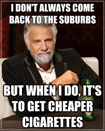 I don't always come back to the suburbs But when I do, it's to get cheaper cigarettes - I don't always come back to the suburbs But when I do, it's to get cheaper cigarettes  The Most Interesting Man In The World