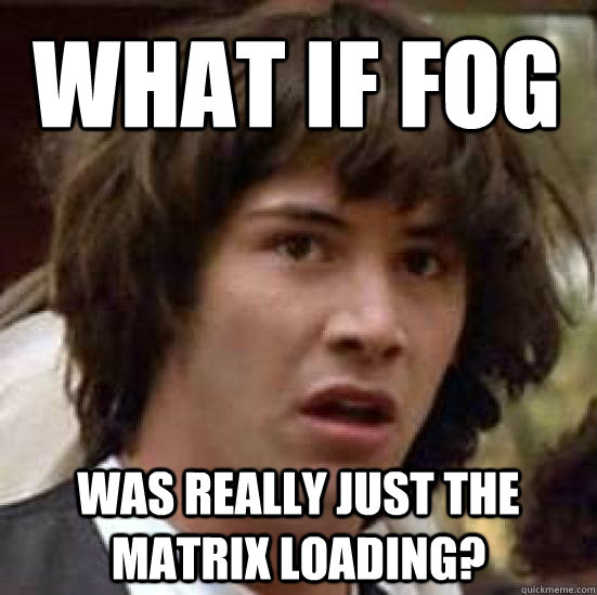 What if fog  was really just the matrix loading?  conspiracy keanu