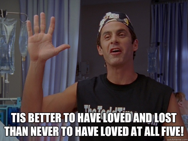  Tis Better To have Loved And Lost Than Never To Have Loved At All Five!  