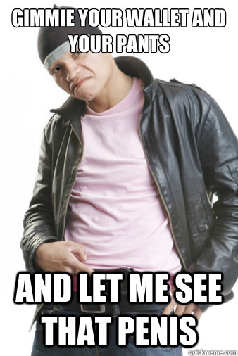gimmie your wallet and your pants  and let me see that penis   Gay Gangsta