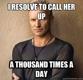 I resolve to call her up
 A thousand times a day  Overly Attached Sting