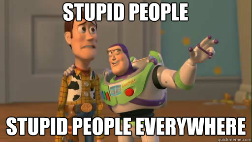 Stupid people Stupid people everywhere  Everywhere