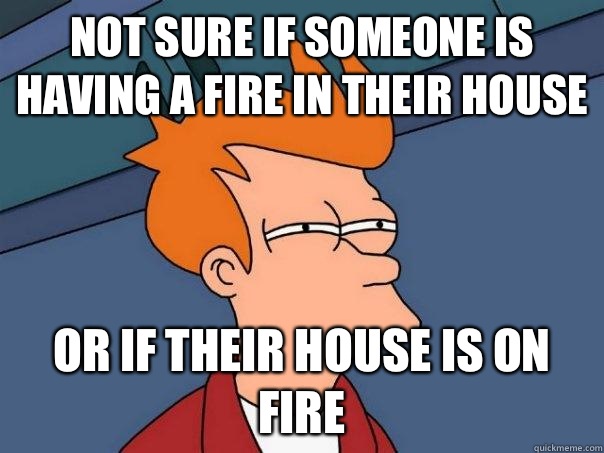 Not sure if someone is having a fire in their house Or if their house is on fire  Futurama Fry